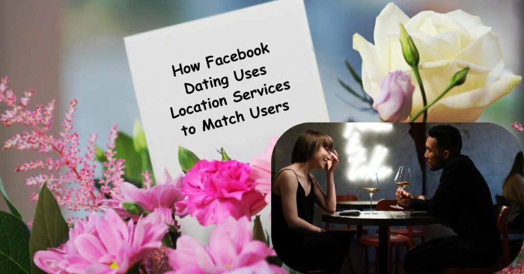 How Facebook Dating Uses Location Services to Match Users