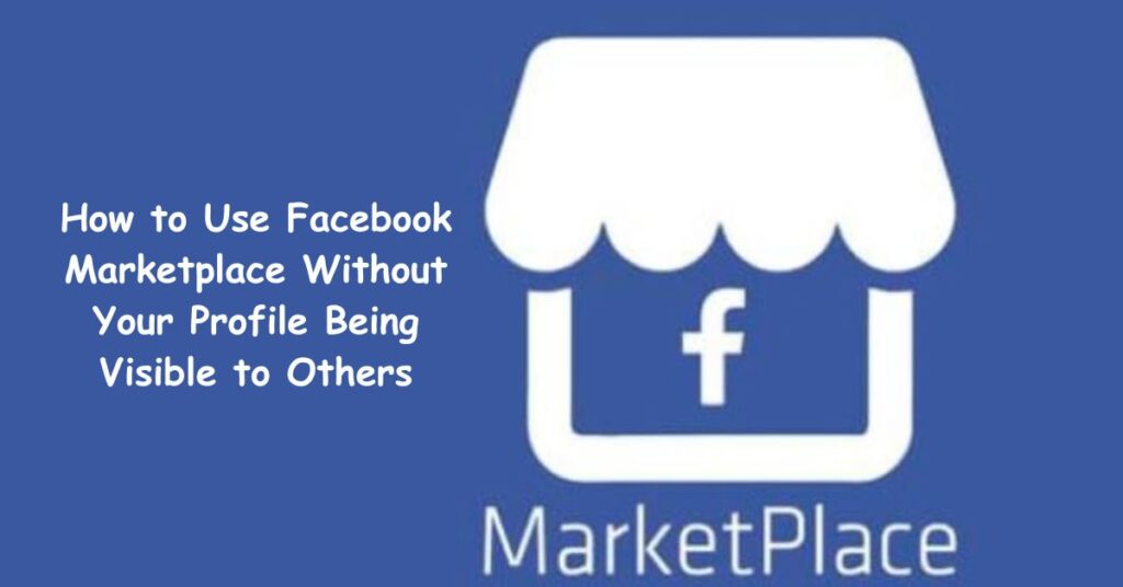 How to Use Facebook Marketplace Without Your Profile Being Visible to Others